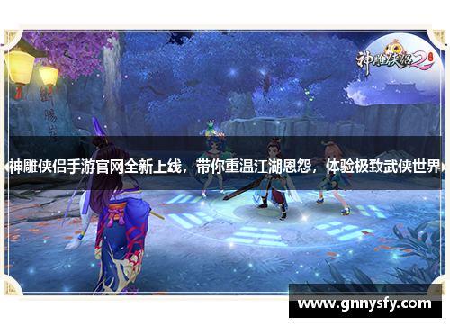 神雕侠侣手游官网全新上线，带你重温江湖恩怨，体验极致武侠世界